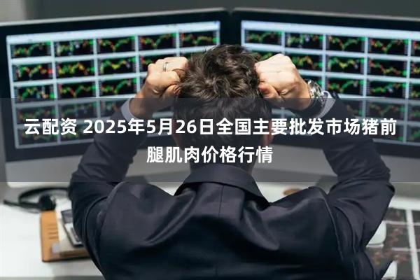 云配资 2025年5月26日全国主要批发市场猪前腿肌肉价格行情