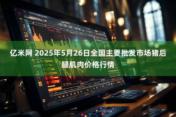 亿米网 2025年5月26日全国主要批发市场猪后腿肌肉价格行情