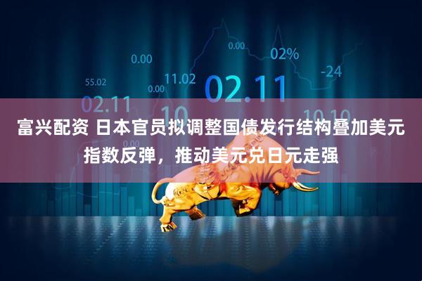 富兴配资 日本官员拟调整国债发行结构叠加美元指数反弹，推动美元兑日元走强