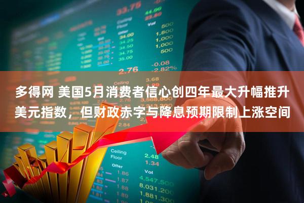 多得网 美国5月消费者信心创四年最大升幅推升美元指数，但财政赤字与降息预期限制上涨空间