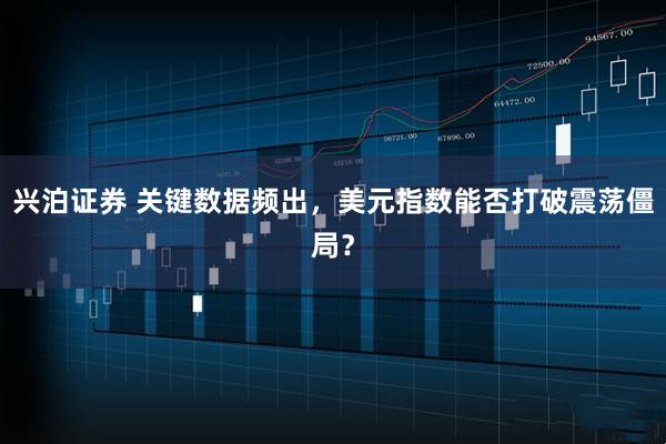 兴泊证券 关键数据频出，美元指数能否打破震荡僵局？