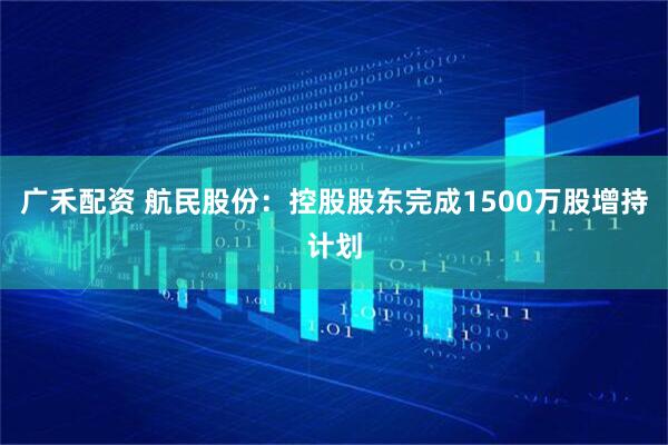 广禾配资 航民股份：控股股东完成1500万股增持计划