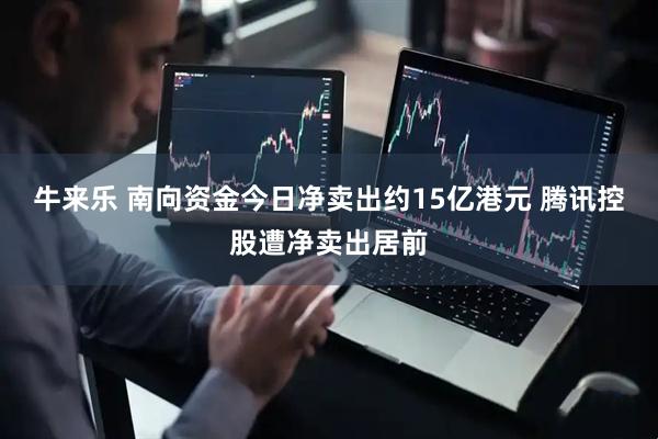 牛来乐 南向资金今日净卖出约15亿港元 腾讯控股遭净卖出居前