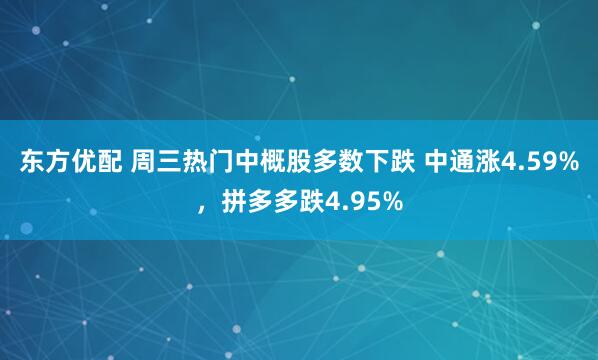 东方优配 周三热门中概股多数下跌 中通涨4.59%，拼多多跌4.95%