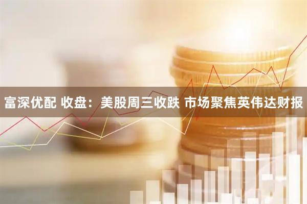 富深优配 收盘：美股周三收跌 市场聚焦英伟达财报