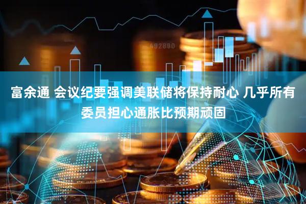 富余通 会议纪要强调美联储将保持耐心 几乎所有委员担心通胀比预期顽固