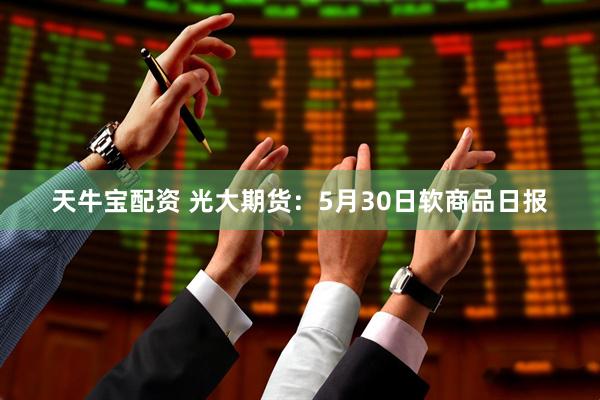 天牛宝配资 光大期货：5月30日软商品日报