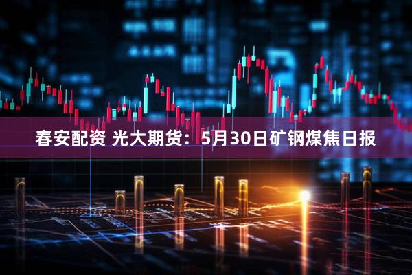 春安配资 光大期货：5月30日矿钢煤焦日报