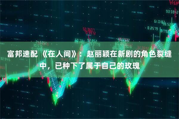 富邦速配 《在人间》：赵丽颖在新剧的角色裂缝中，已种下了属于自己的玫瑰