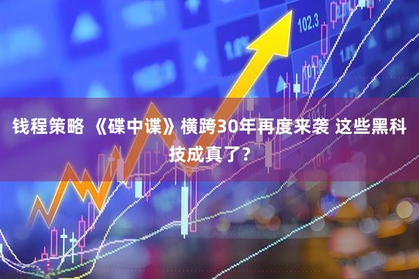 钱程策略 《碟中谍》横跨30年再度来袭 这些黑科技成真了？