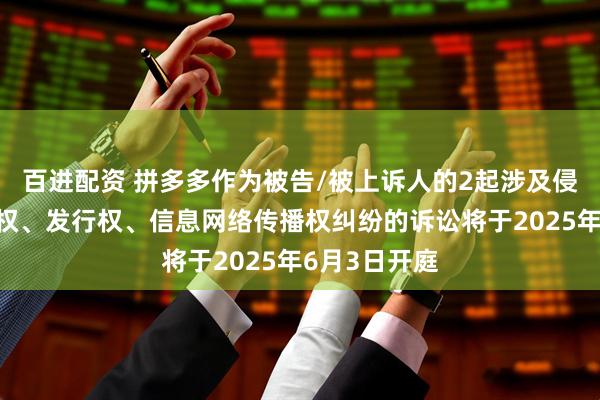 百进配资 拼多多作为被告/被上诉人的2起涉及侵害作品复制权、发行权、信息网络传播权纠纷的诉讼将于2025年6月3日开庭