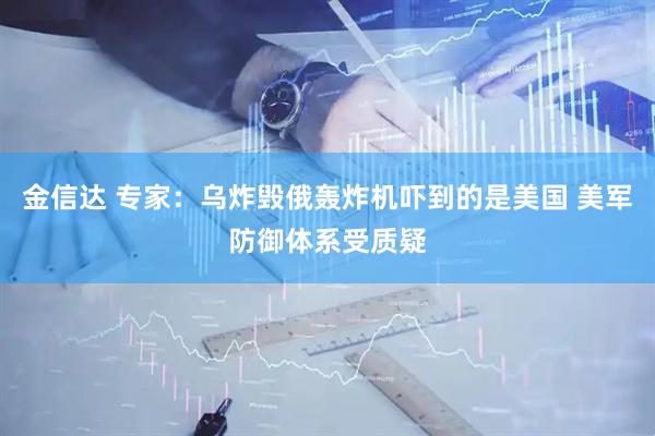 金信达 专家：乌炸毁俄轰炸机吓到的是美国 美军防御体系受质疑