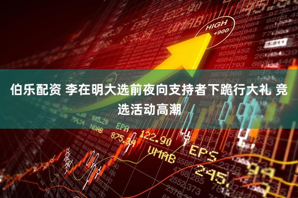 伯乐配资 李在明大选前夜向支持者下跪行大礼 竞选活动高潮