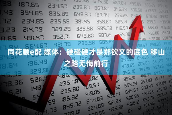 同花顺e配 媒体：硬碰硬才是郑钦文的底色 移山之路无悔前行