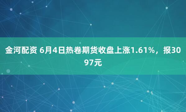 金河配资 6月4日热卷期货收盘上涨1.61%，报3097元