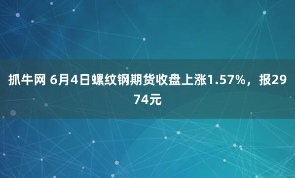 抓牛网 6月4日螺纹钢期货收盘上涨1.57%，报2974元