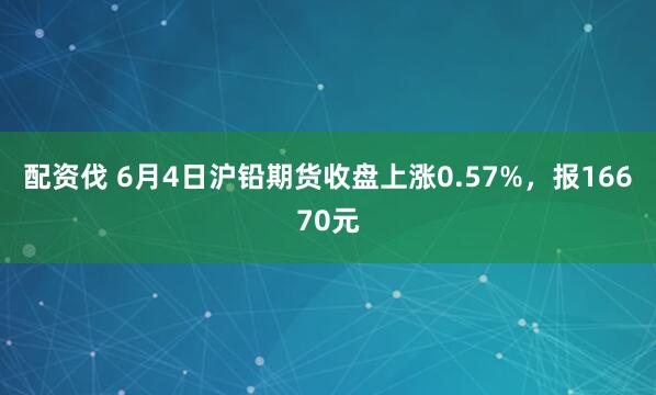 配资伐 6月4日沪铅期货收盘上涨0.57%，报16670元