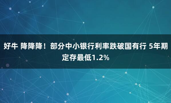 好牛 降降降！部分中小银行利率跌破国有行 5年期定存最低1.2%