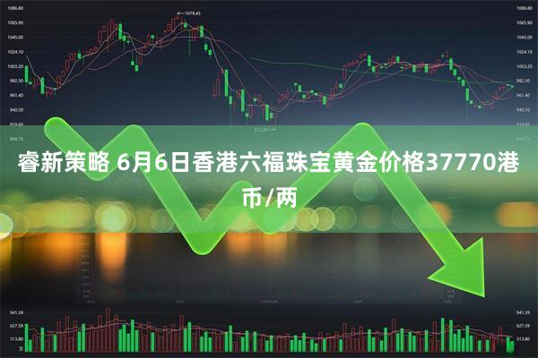 睿新策略 6月6日香港六福珠宝黄金价格37770港币/两