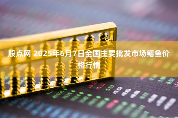 股点网 2025年6月7日全国主要批发市场鳝鱼价格行情