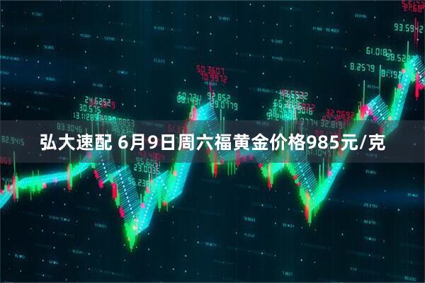 弘大速配 6月9日周六福黄金价格985元/克