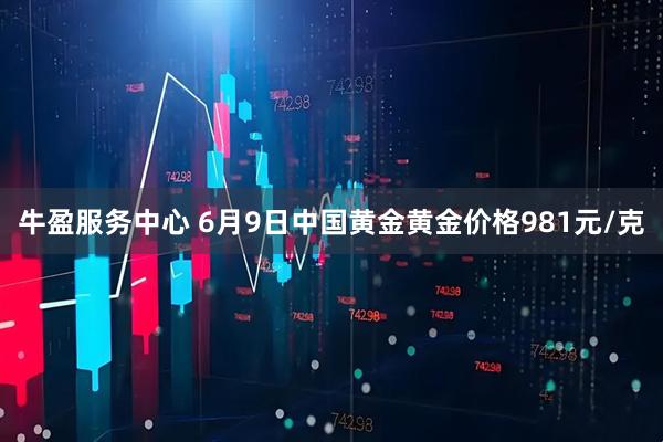牛盈服务中心 6月9日中国黄金黄金价格981元/克