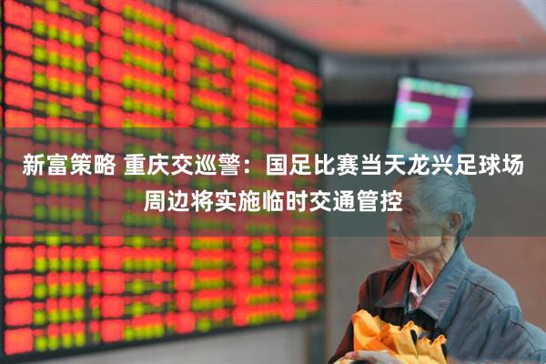 新富策略 重庆交巡警：国足比赛当天龙兴足球场周边将实施临时交通管控