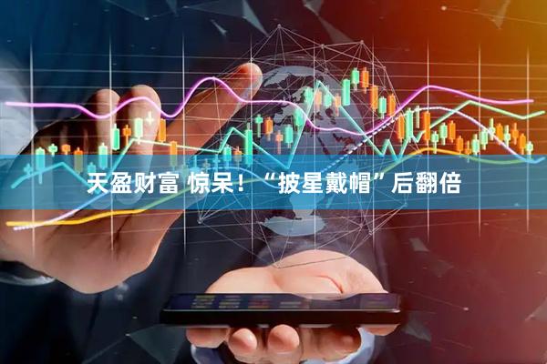 天盈财富 惊呆！“披星戴帽”后翻倍