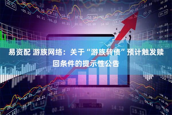 易资配 游族网络：关于“游族转债”预计触发赎回条件的提示性公告
