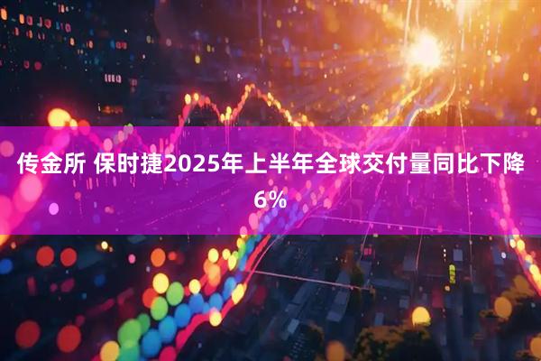 传金所 保时捷2025年上半年全球交付量同比下降6%