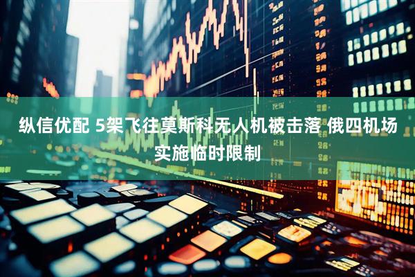 纵信优配 5架飞往莫斯科无人机被击落 俄四机场实施临时限制