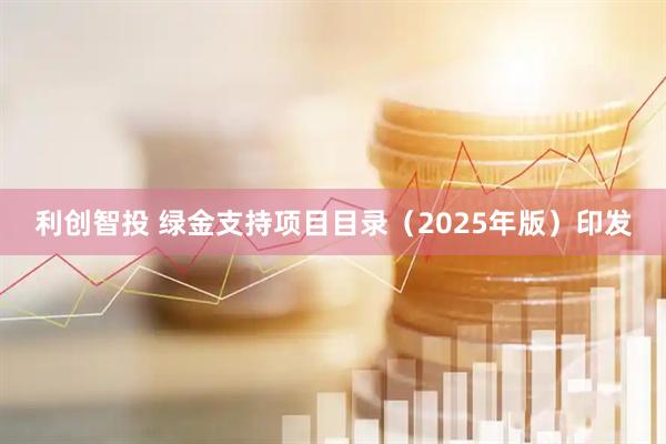 利创智投 绿金支持项目目录（2025年版）印发