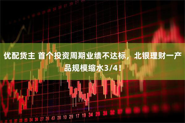优配货主 首个投资周期业绩不达标，北银理财一产品规模缩水3/4！
