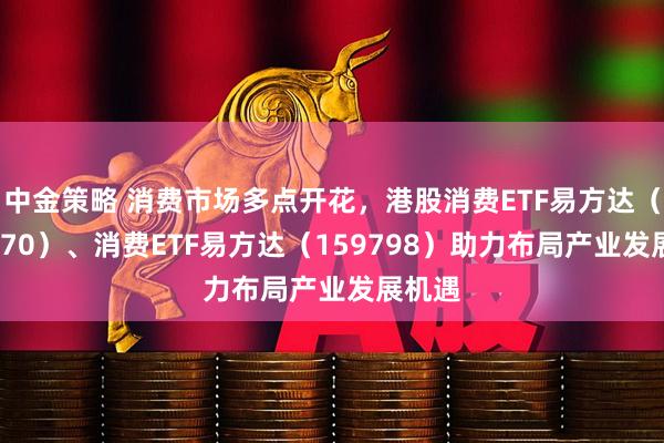 中金策略 消费市场多点开花，港股消费ETF易方达（513070）、消费ETF易方达（159798）助力布局产业发展机遇