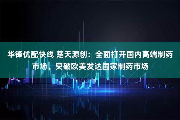 华锋优配快线 楚天源创：全面打开国内高端制药市场，突破欧美发达国家制药市场
