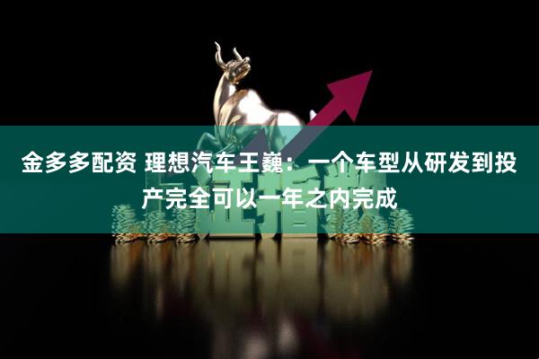 金多多配资 理想汽车王巍：一个车型从研发到投产完全可以一年之内完成