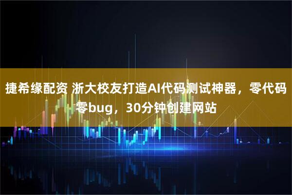 捷希缘配资 浙大校友打造AI代码测试神器，零代码零bug，30分钟创建网站