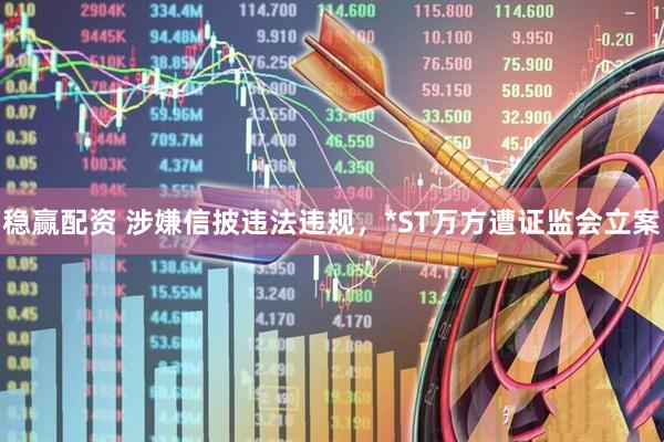 稳赢配资 涉嫌信披违法违规，*ST万方遭证监会立案