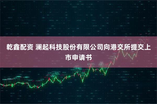 乾鑫配资 澜起科技股份有限公司向港交所提交上市申请书