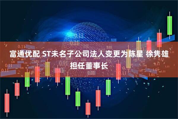 富通优配 ST未名子公司法人变更为陈星 徐隽雄担任董事长
