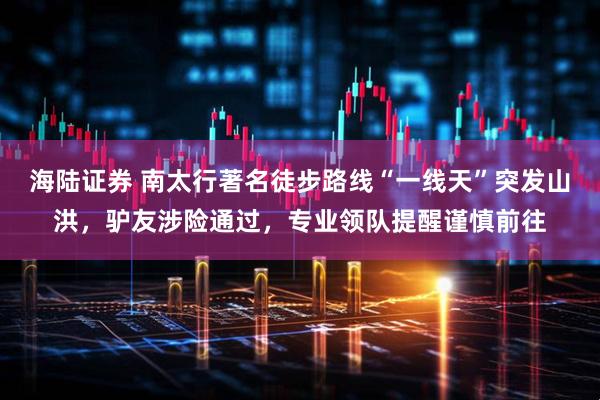 海陆证券 南太行著名徒步路线“一线天”突发山洪，驴友涉险通过，专业领队提醒谨慎前往