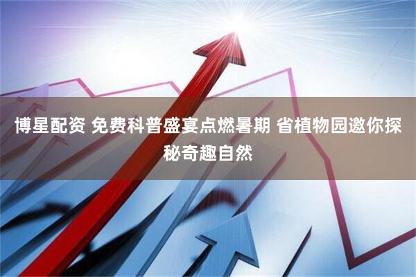 博星配资 免费科普盛宴点燃暑期 省植物园邀你探秘奇趣自然