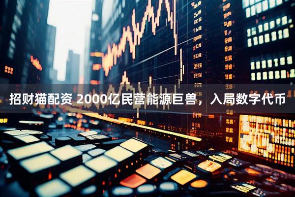 招财猫配资 2000亿民营能源巨兽，入局数字代币