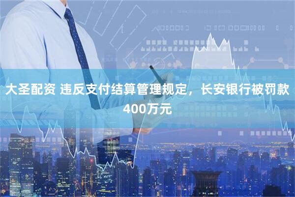 大圣配资 违反支付结算管理规定，长安银行被罚款400万元