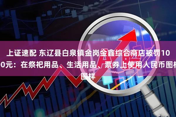 上证速配 东辽县白泉镇金岗金鑫综合商店被罚1000元：在祭祀用品、生活用品、票券上使用人民币图样
