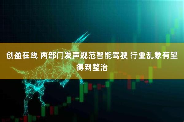 创盈在线 两部门发声规范智能驾驶 行业乱象有望得到整治