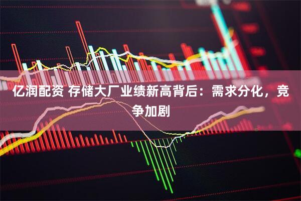 亿润配资 存储大厂业绩新高背后：需求分化，竞争加剧