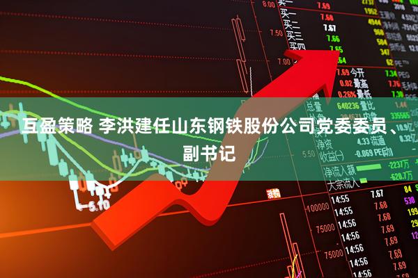 互盈策略 李洪建任山东钢铁股份公司党委委员、副书记