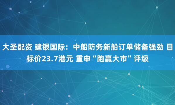 大圣配资 建银国际：中船防务新船订单储备强劲 目标价23.7港元 重申“跑赢大市”评级