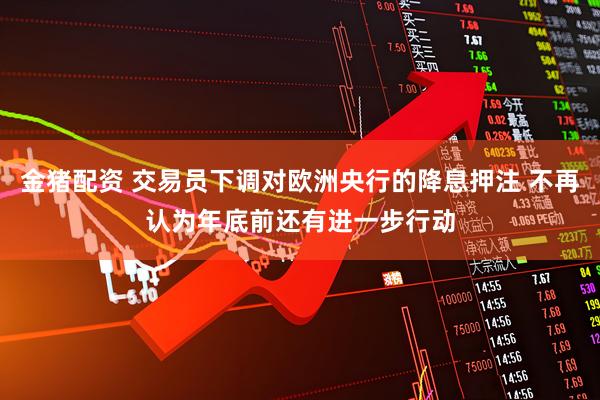 金猪配资 交易员下调对欧洲央行的降息押注 不再认为年底前还有进一步行动